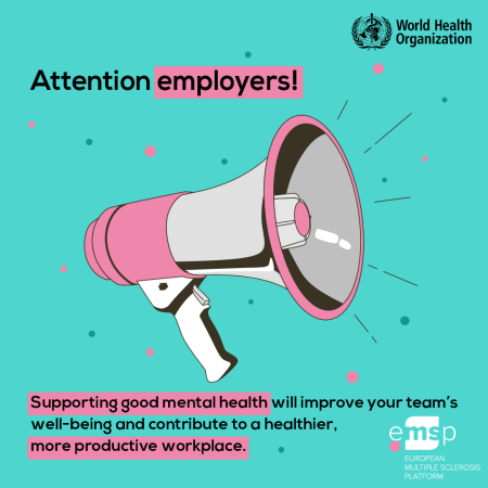 Illustrated megaphone on teal coloured background. There are lines to depict sound coming from the face of the megaphone. Black text with message: 'Supporting good mental health will contribute to your team's wellbeing and contribute to a healthier more productive workplace. LOGOs of the World Health Organisation and European Multiple Sclerosis Platform.